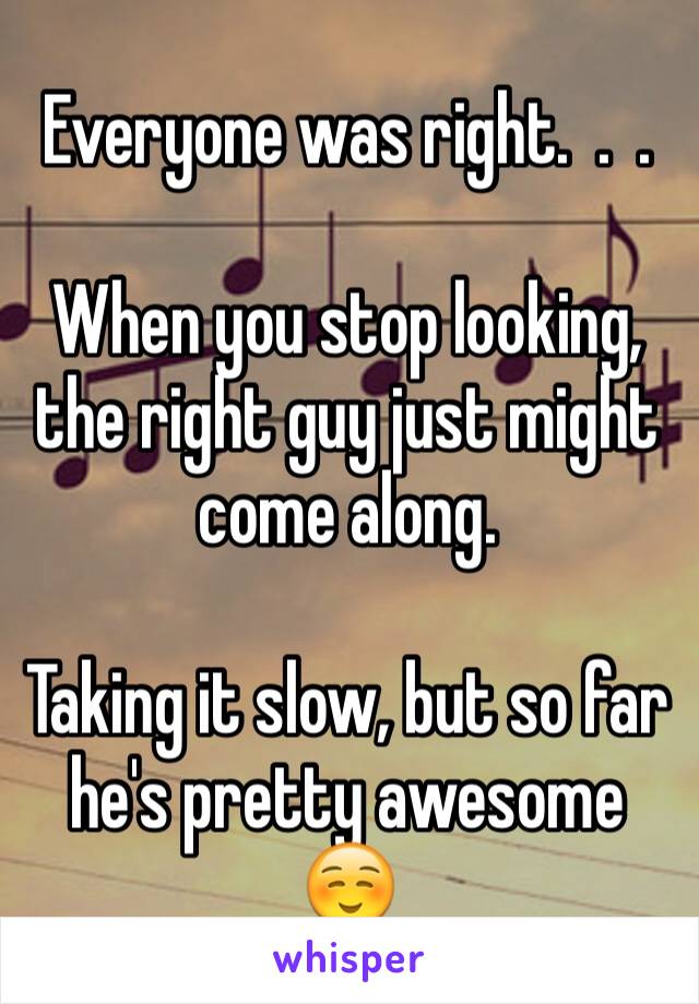 Everyone was right.  .  .  

When you stop looking, the right guy just might come along.

Taking it slow, but so far he's pretty awesome
☺️