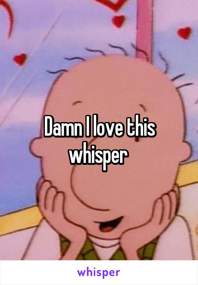 Damn I love this whisper 