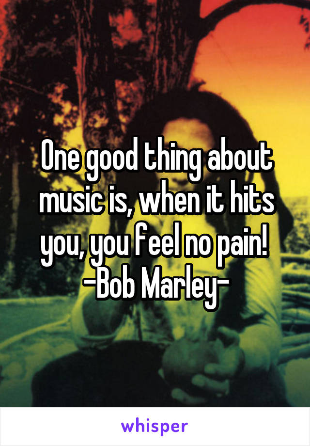 One good thing about music is, when it hits you, you feel no pain! 
-Bob Marley-