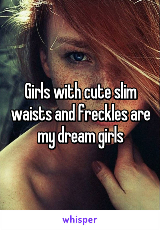 Girls with cute slim waists and freckles are my dream girls