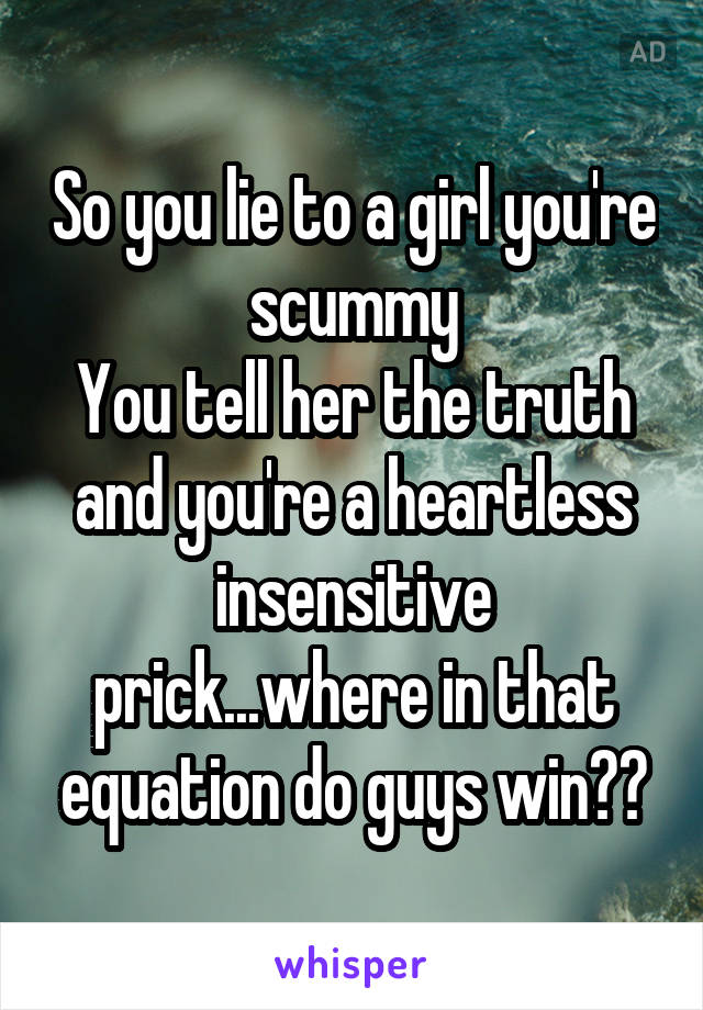 So you lie to a girl you're scummy
You tell her the truth and you're a heartless insensitive prick...where in that equation do guys win??