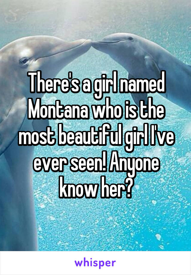 There's a girl named Montana who is the most beautiful girl I've ever seen! Anyone know her?