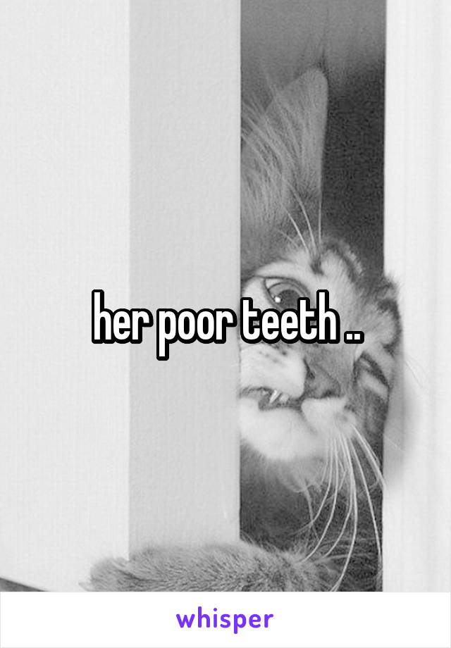 her poor teeth ..