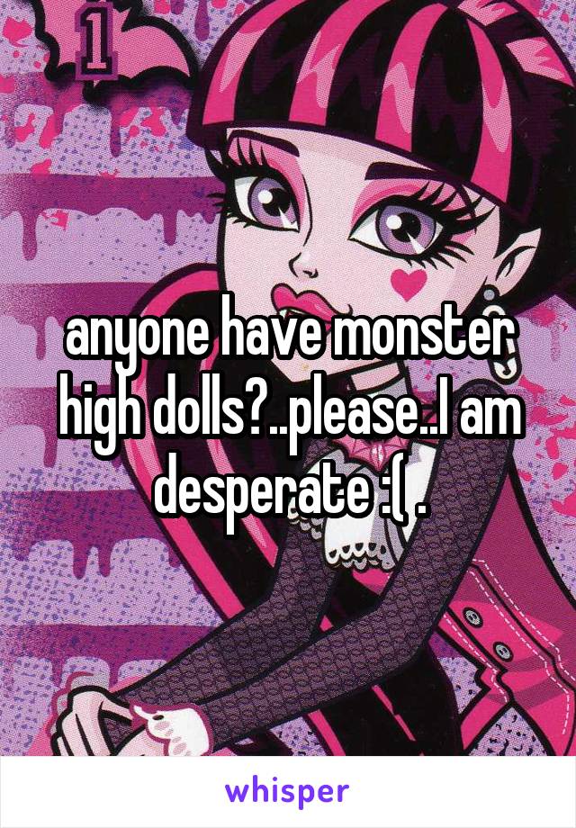 anyone have monster high dolls?..please..I am desperate :( .