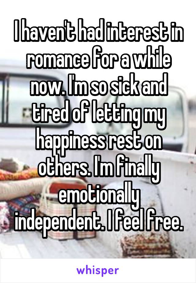 I haven't had interest in romance for a while now. I'm so sick and tired of letting my happiness rest on others. I'm finally emotionally independent. I feel free. 