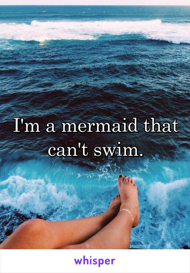 I'm a mermaid that can't swim.