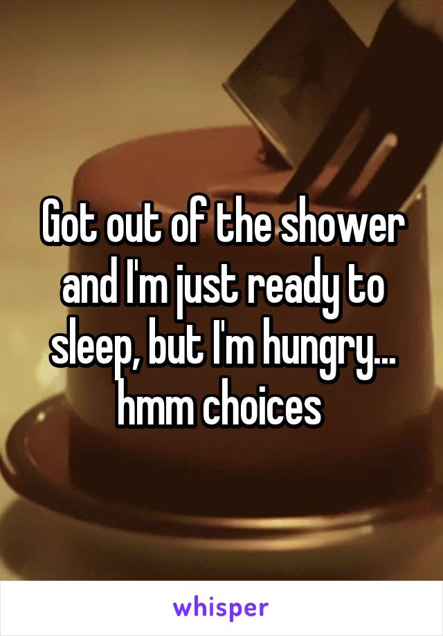 Got out of the shower and I'm just ready to sleep, but I'm hungry... hmm choices 