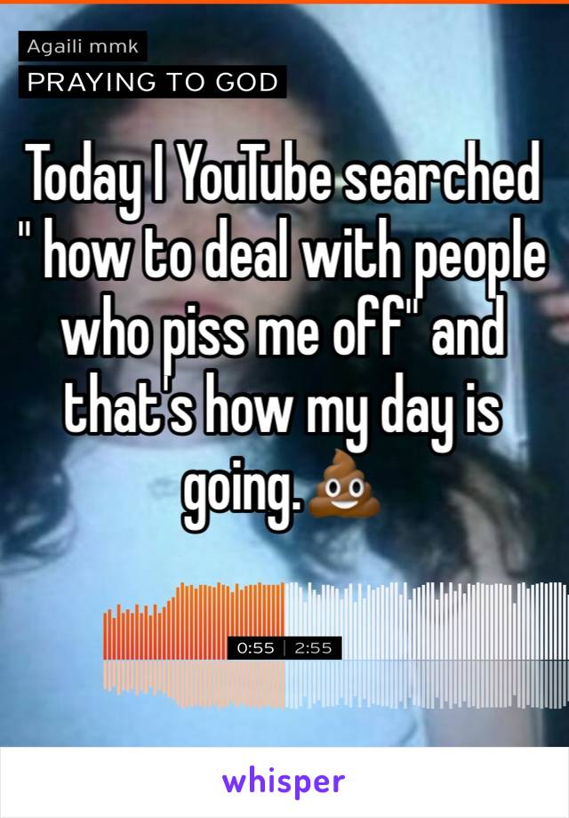 Today I YouTube searched " how to deal with people who piss me off" and that's how my day is going.💩