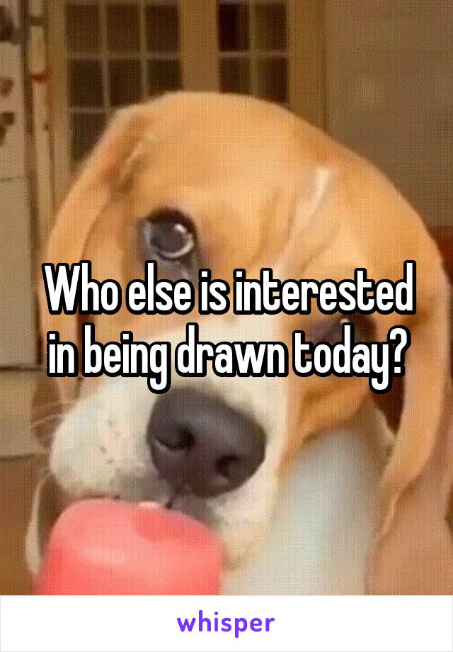 Who else is interested in being drawn today?