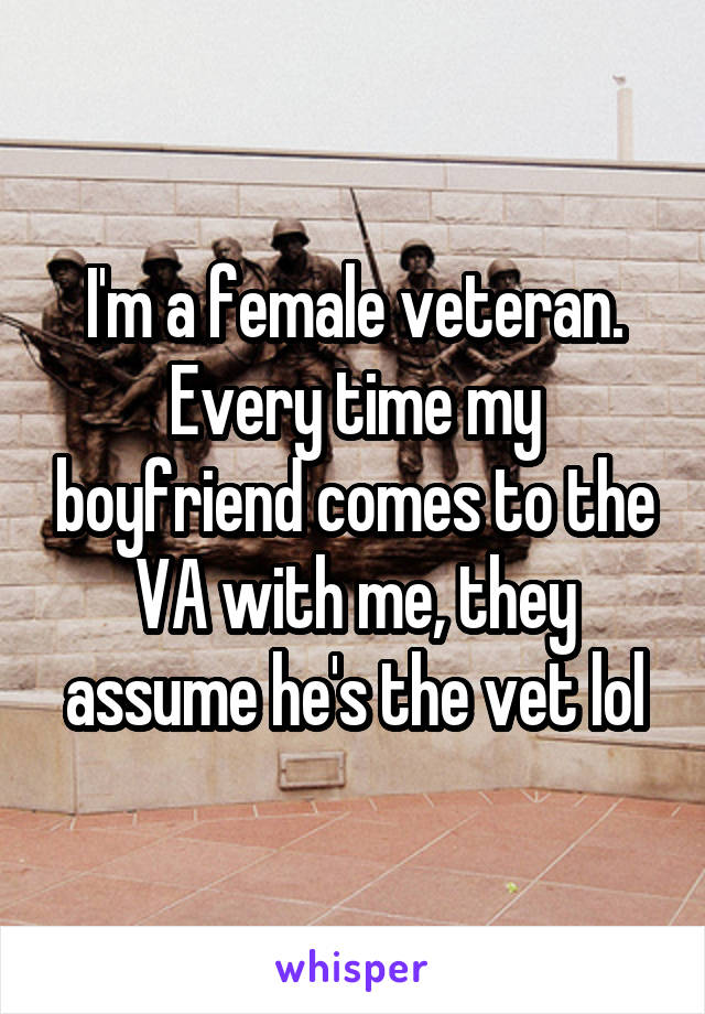 I'm a female veteran. Every time my boyfriend comes to the VA with me, they assume he's the vet lol