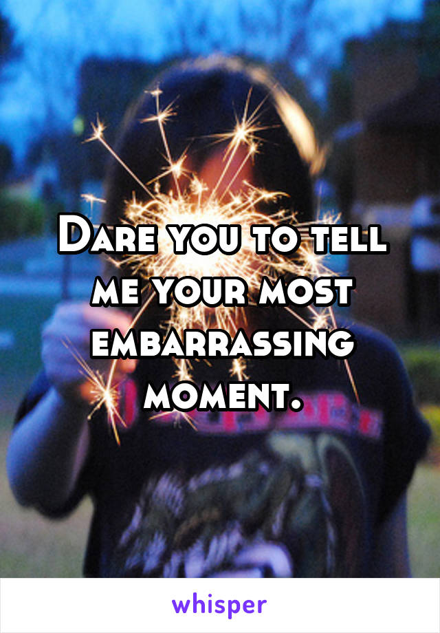 Dare you to tell me your most embarrassing moment.