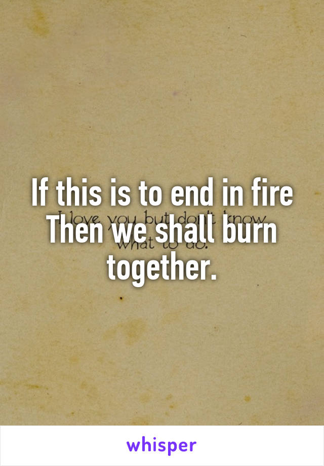 If this is to end in fire
Then we shall burn together.