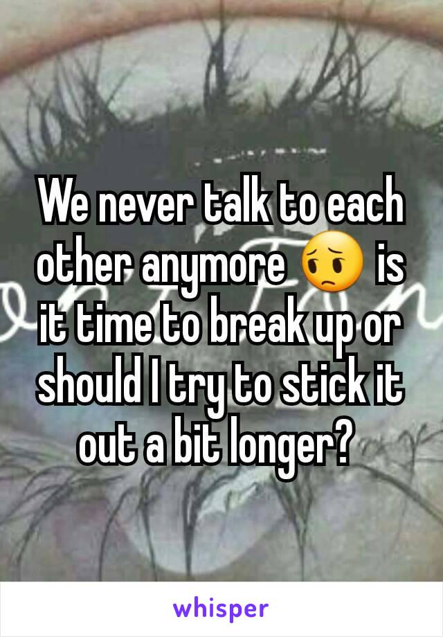 We never talk to each other anymore 😔 is it time to break up or should I try to stick it out a bit longer? 