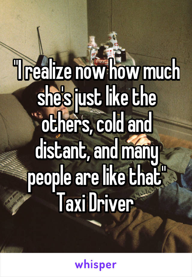 "I realize now how much she's just like the others, cold and distant, and many people are like that" Taxi Driver 