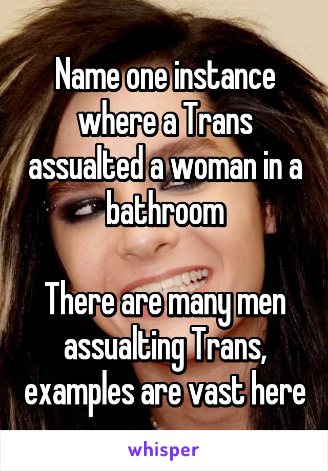 Name one instance where a Trans assualted a woman in a bathroom

There are many men assualting Trans, examples are vast here