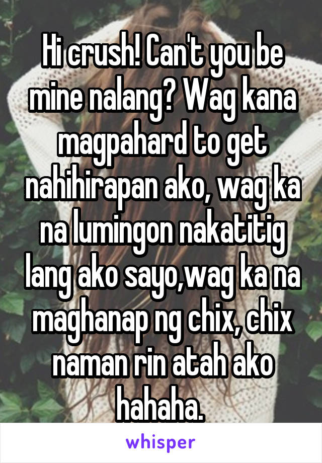 Hi crush! Can't you be mine nalang? Wag kana magpahard to get nahihirapan ako, wag ka na lumingon nakatitig lang ako sayo,wag ka na maghanap ng chix, chix naman rin atah ako hahaha. 