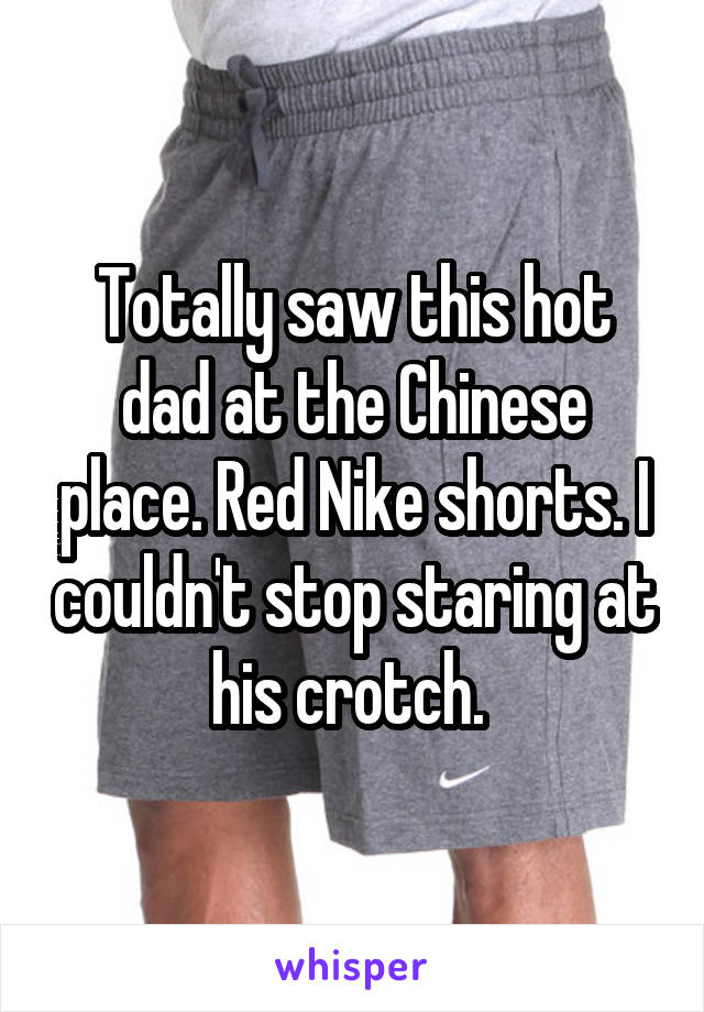 Totally saw this hot dad at the Chinese place. Red Nike shorts. I couldn't stop staring at his crotch. 