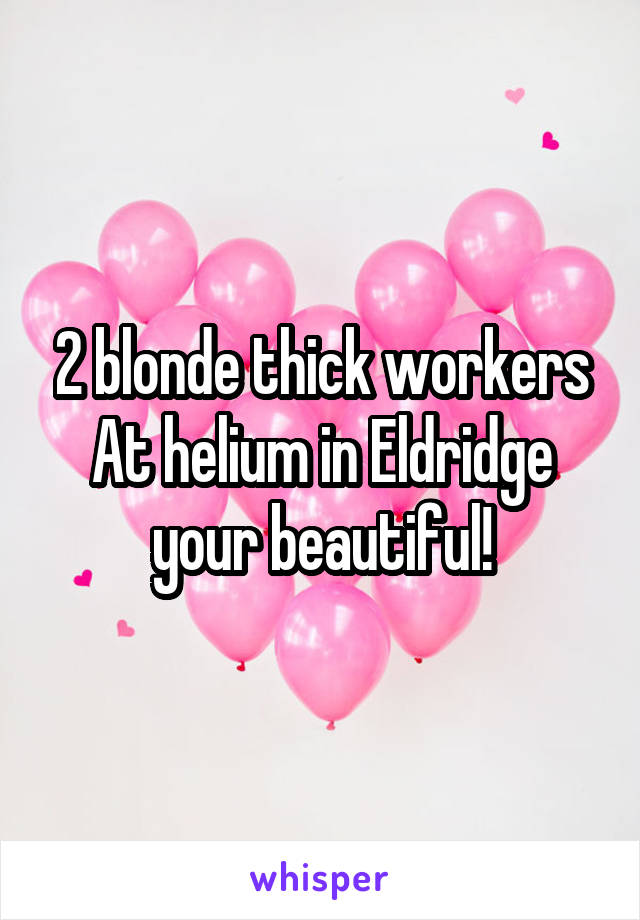 2 blonde thick workers
At helium in Eldridge your beautiful!