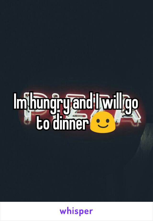 Im hungry and I will go to dinner😃