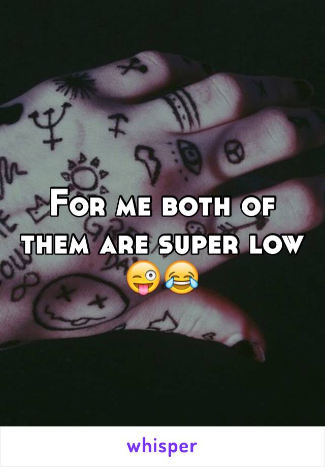 For me both of them are super low 
😜😂