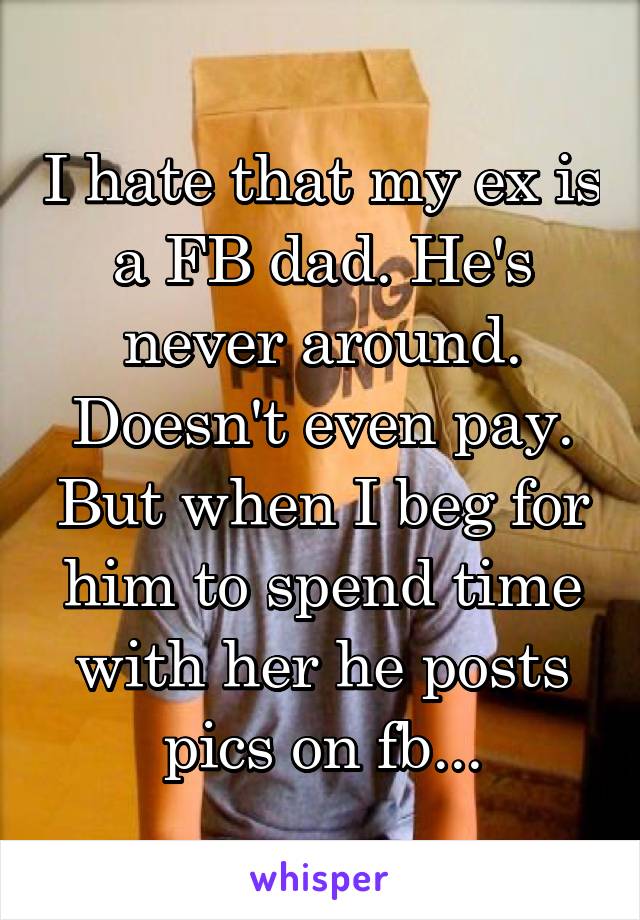 I hate that my ex is a FB dad. He's never around. Doesn't even pay. But when I beg for him to spend time with her he posts pics on fb...