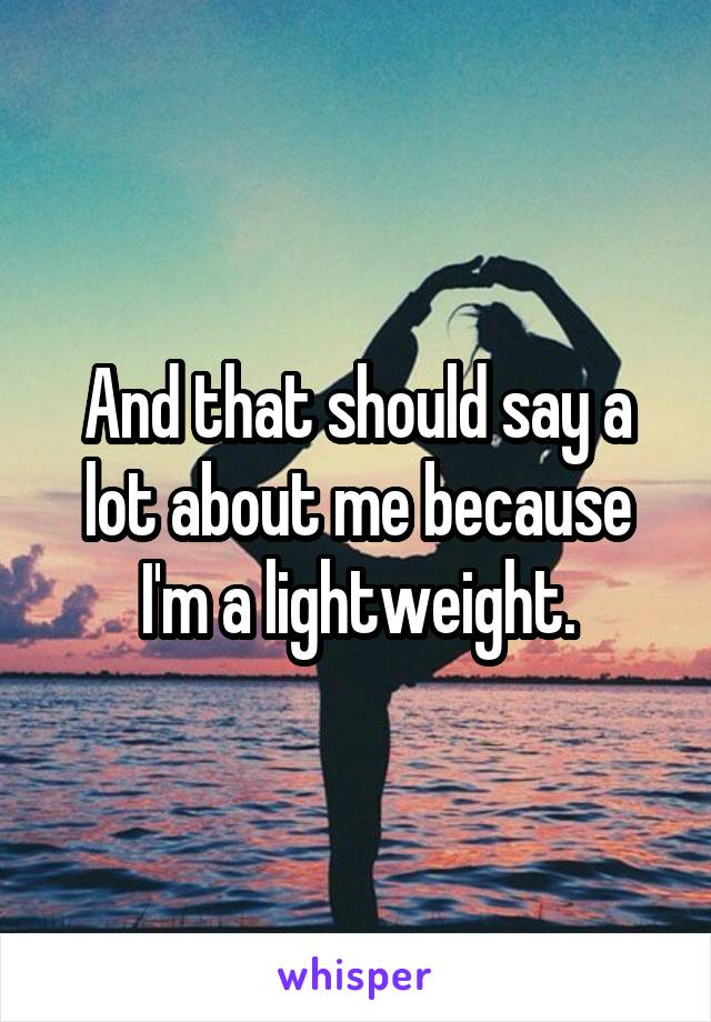 And that should say a lot about me because I'm a lightweight.