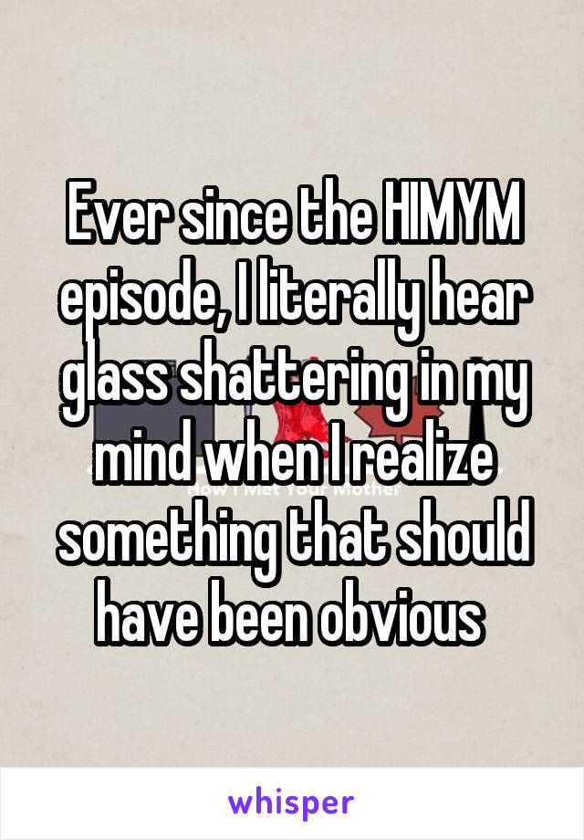 Ever since the HIMYM episode, I literally hear glass shattering in my mind when I realize something that should have been obvious 