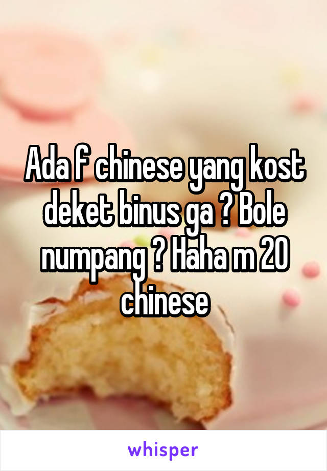 Ada f chinese yang kost deket binus ga ? Bole numpang ? Haha m 20 chinese