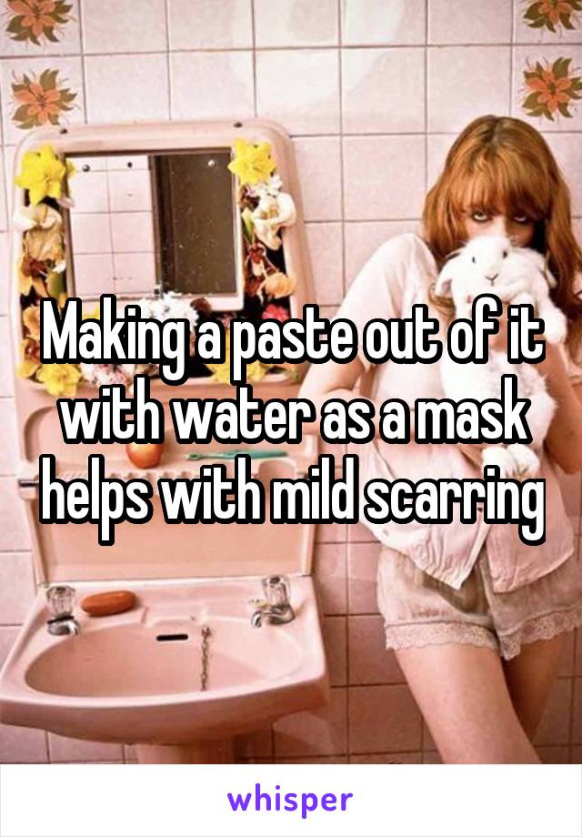 Making a paste out of it with water as a mask helps with mild scarring