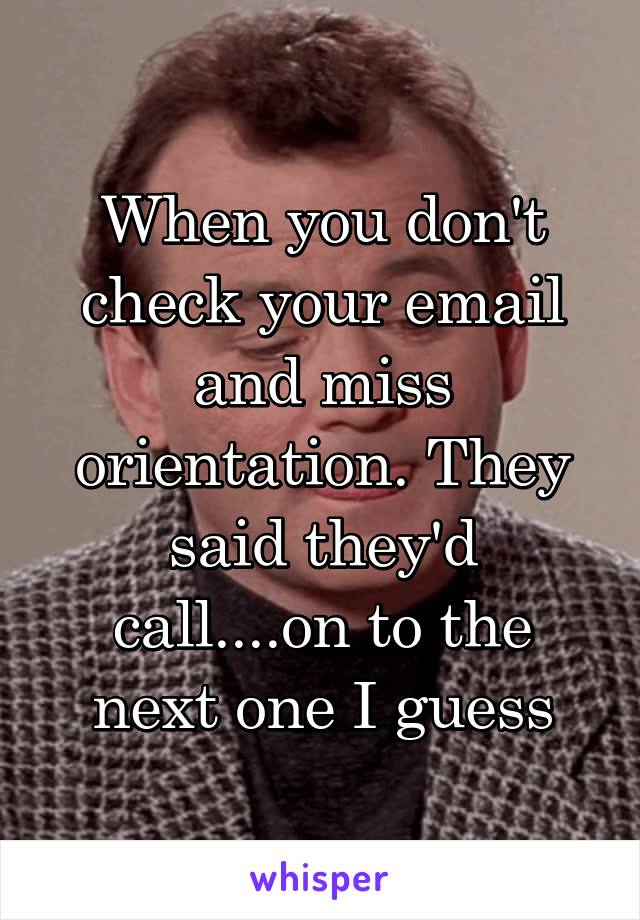 When you don't check your email and miss orientation. They said they'd call....on to the next one I guess