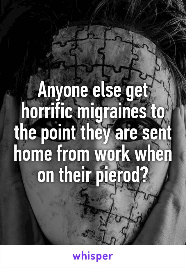 Anyone else get horrific migraines to the point they are sent home from work when on their pierod?