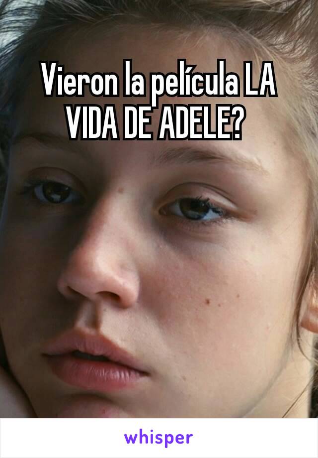 Vieron la película LA VIDA DE ADELE? 
