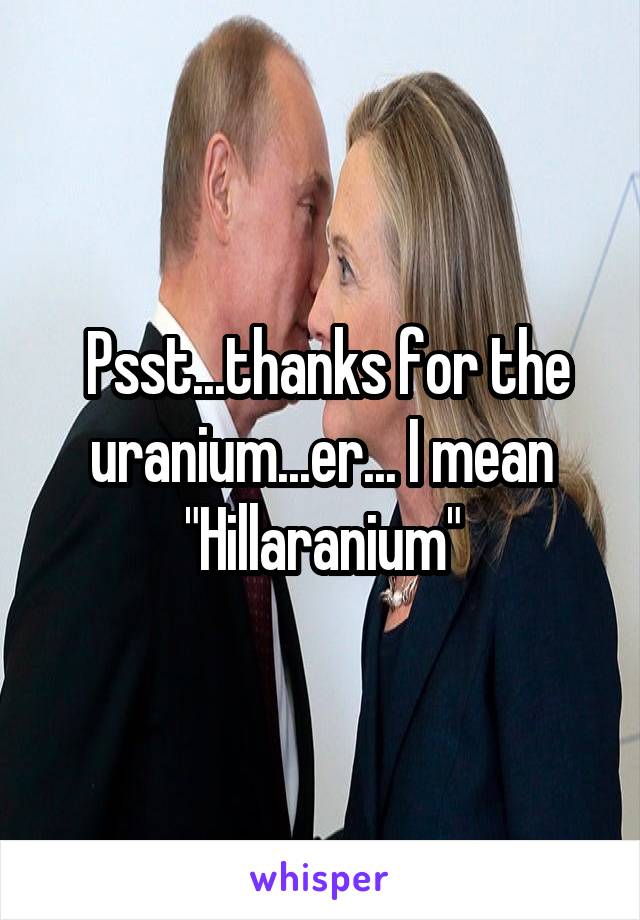  Psst...thanks for the uranium...er... I mean
"Hillaranium"