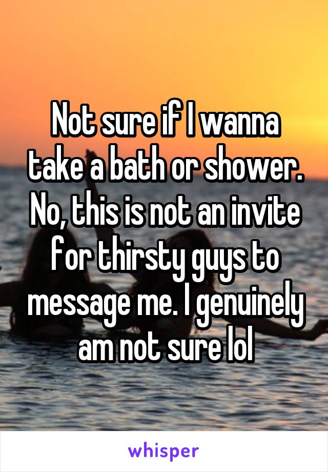 Not sure if I wanna take a bath or shower. No, this is not an invite for thirsty guys to message me. I genuinely am not sure lol