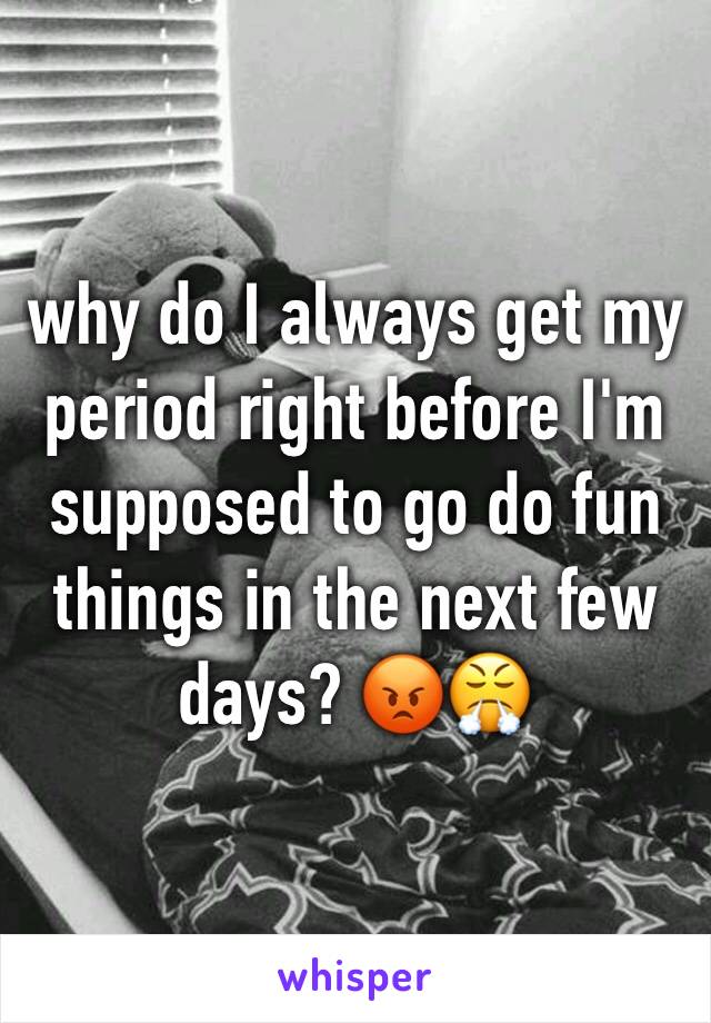 why do I always get my period right before I'm supposed to go do fun things in the next few days? 😡😤