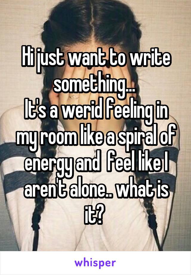 Hi just want to write something... 
It's a werid feeling in my room like a spiral of energy and  feel like I aren't alone.. what is it? 