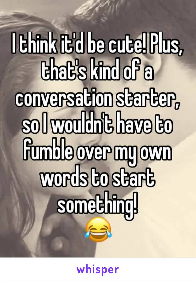 I think it'd be cute! Plus, that's kind of a conversation starter, so I wouldn't have to fumble over my own words to start something!
😂