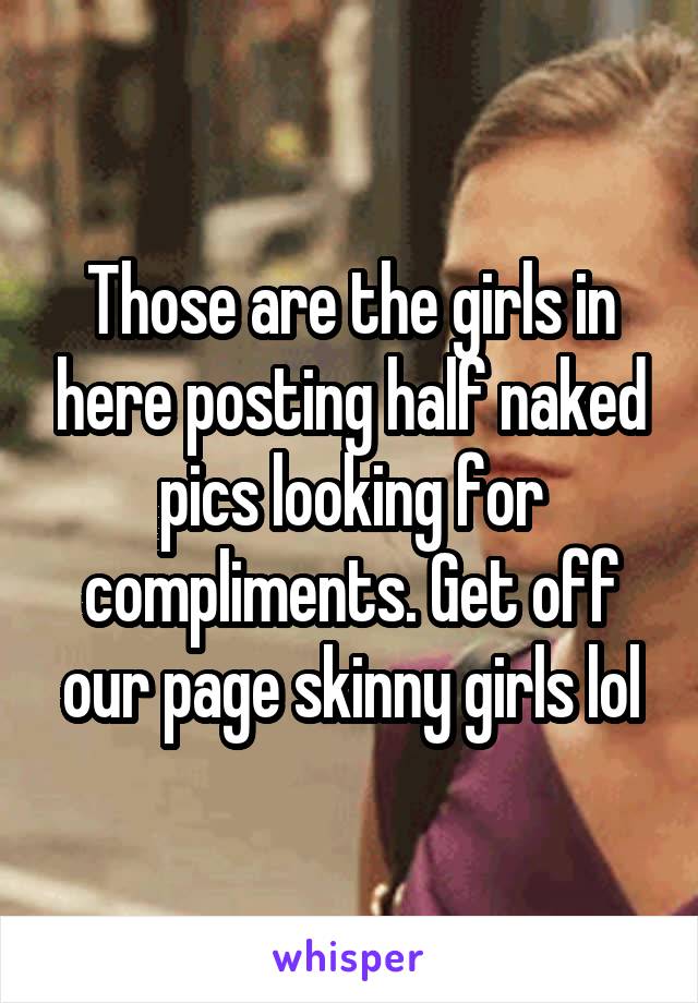 Those are the girls in here posting half naked pics looking for compliments. Get off our page skinny girls lol