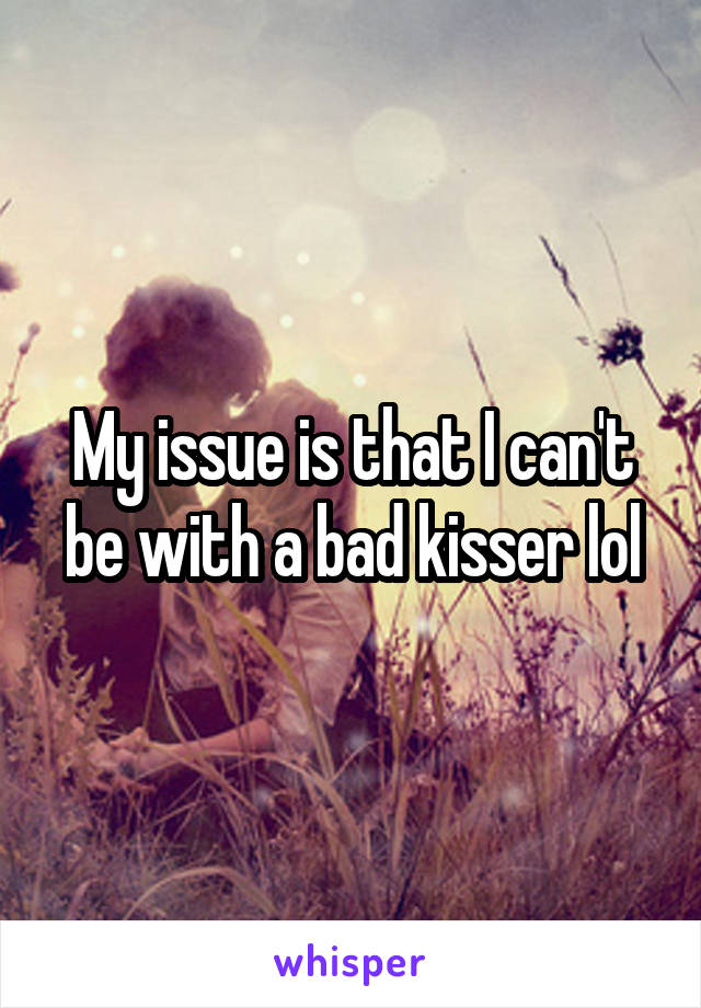 My issue is that I can't be with a bad kisser lol