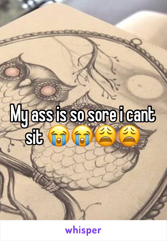 My ass is so sore i cant sit 😭😭😩😩