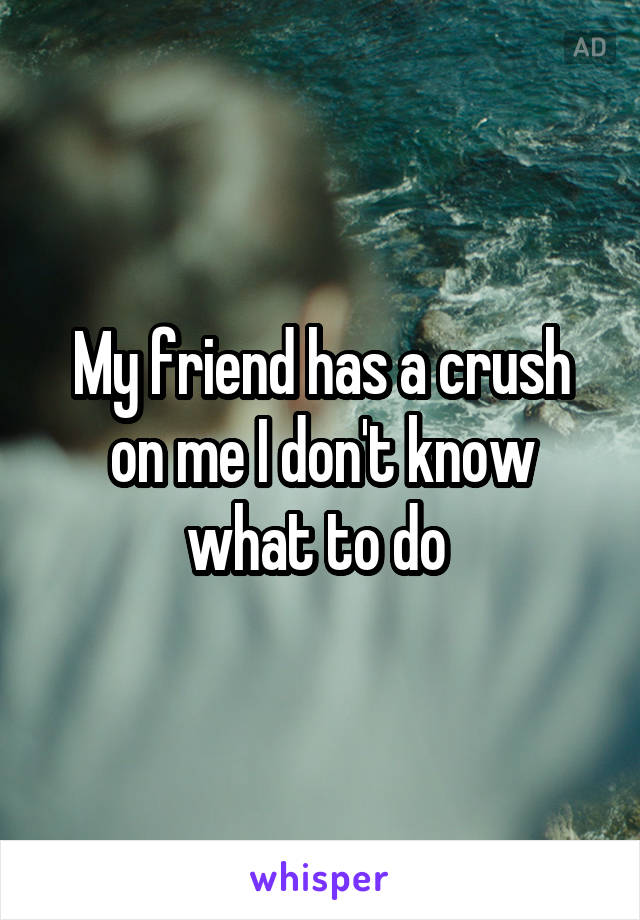 My friend has a crush on me I don't know what to do 