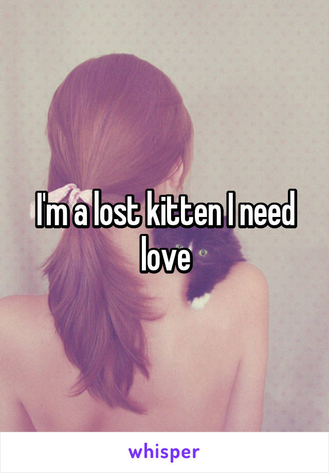 I'm a lost kitten I need love