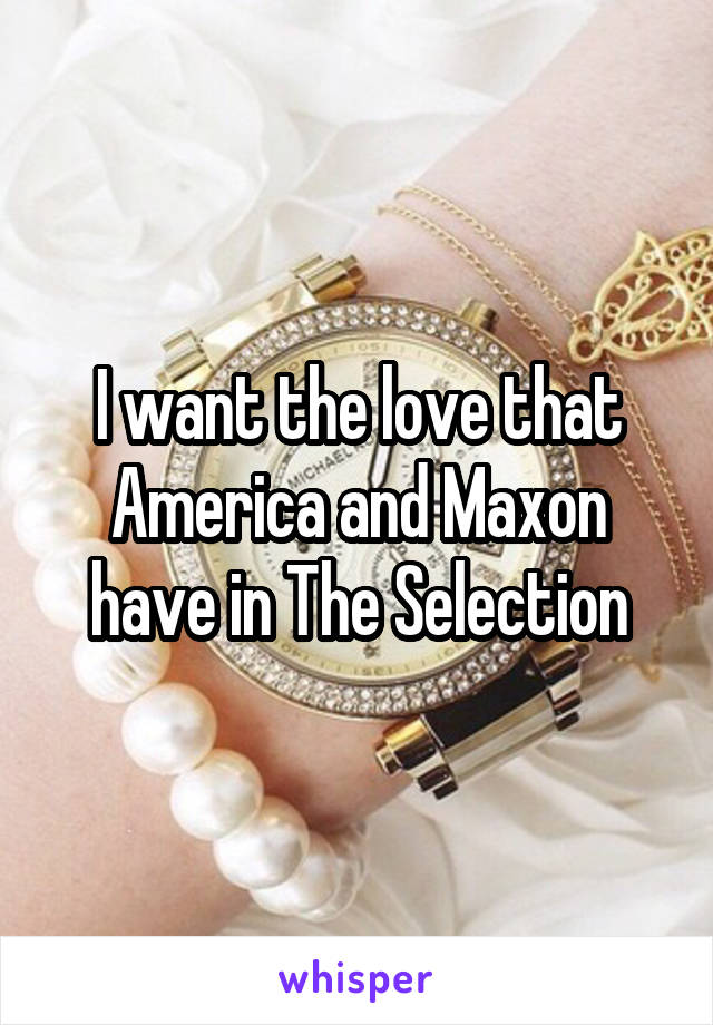 I want the love that America and Maxon have in The Selection