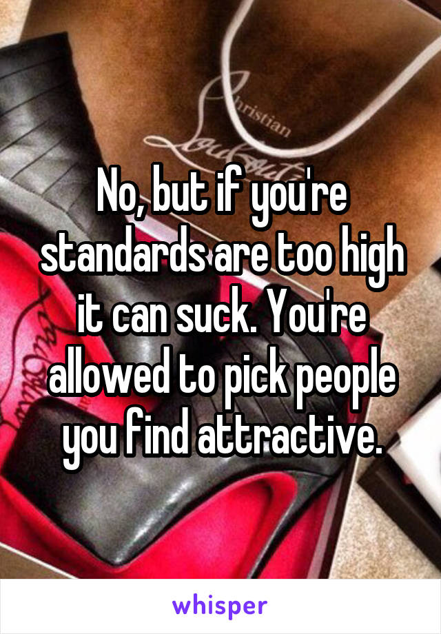 No, but if you're standards are too high it can suck. You're allowed to pick people you find attractive.