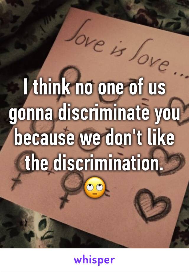 I think no one of us gonna discriminate you because we don't like the discrimination.
🙄