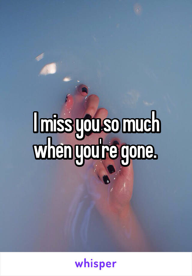 I miss you so much when you're gone. 