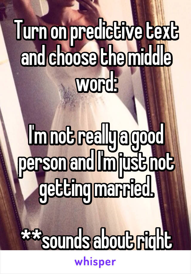 Turn on predictive text and choose the middle word:

I'm not really a good person and I'm just not getting married.

**sounds about right