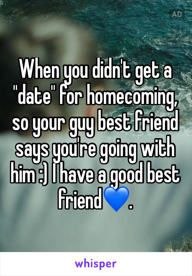 When you didn't get a "date" for homecoming, so your guy best friend says you're going with him :) I have a good best friend💙.