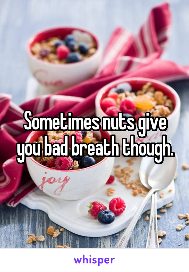 Sometimes nuts give you bad breath though.