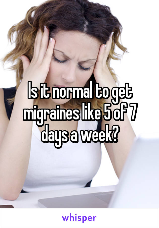 Is it normal to get migraines like 5 of 7 days a week?